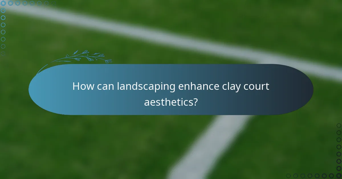 How can landscaping enhance clay court aesthetics?